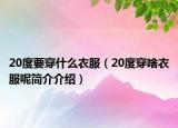 20度要穿什么衣服（20度穿啥衣服呢簡介介紹）