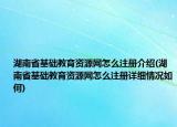 湖南省基礎(chǔ)教育資源網(wǎng)怎么注冊介紹(湖南省基礎(chǔ)教育資源網(wǎng)怎么注冊詳細(xì)情況如何)
