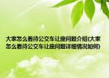 大家怎么看待公交車讓座問題介紹(大家怎么看待公交車讓座問題詳細情況如何)