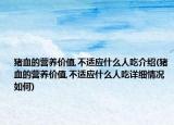 豬血的營養(yǎng)價(jià)值,不適應(yīng)什么人吃介紹(豬血的營養(yǎng)價(jià)值,不適應(yīng)什么人吃詳細(xì)情況如何)