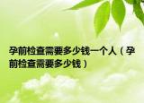 孕前檢查需要多少錢一個人（孕前檢查需要多少錢）