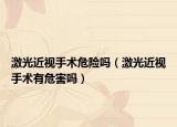 激光近視手術危險嗎（激光近視手術有危害嗎）