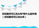 月經(jīng)期間可以洗頭嗎?有什么副作用（月經(jīng)期間可以洗頭嗎）
