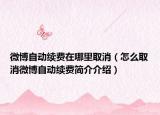 微博自動(dòng)續(xù)費(fèi)在哪里取消（怎么取消微博自動(dòng)續(xù)費(fèi)簡(jiǎn)介介紹）