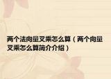 兩個法向量叉乘怎么算（兩個向量叉乘怎么算簡介介紹）