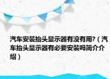 汽車安裝抬頭顯示器有沒有用?（汽車抬頭顯示器有必要安裝嗎簡介介紹）