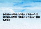 你覺(jué)得LOL里哪個(gè)英雄的臺(tái)詞最帥介紹(你覺(jué)得LOL里哪個(gè)英雄的臺(tái)詞最帥詳細(xì)情況如何)