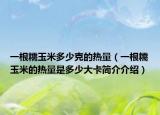 一根糯玉米多少克的熱量（一根糯玉米的熱量是多少大卡簡(jiǎn)介介紹）
