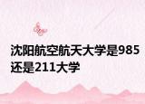 沈陽(yáng)航空航天大學(xué)是985還是211大學(xué)
