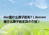 dor是什么牌子的車(chē)?（dorcen是什么牌子的車(chē)簡(jiǎn)介介紹）
