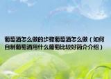 葡萄酒怎么做的步驟葡萄酒怎么做（如何自制葡萄酒用什么葡萄比較好簡(jiǎn)介介紹）