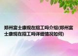 鄭州富士康現(xiàn)在招工嗎介紹(鄭州富士康現(xiàn)在招工嗎詳細(xì)情況如何)