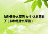 腳腫是什么原因 女性 休息又消了（腳腫是什么原因）