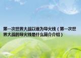 第一次世界大戰(zhàn)以誰(shuí)為導(dǎo)火線（第一次世界大戰(zhàn)的導(dǎo)火線是什么簡(jiǎn)介介紹）