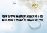 臨床醫(yī)學(xué)專業(yè)是理科還是文科（臨床醫(yī)學(xué)屬于文科還是理科簡(jiǎn)介介紹）