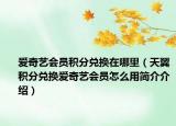 愛奇藝會員積分兌換在哪里（天翼積分兌換愛奇藝會員怎么用簡介介紹）