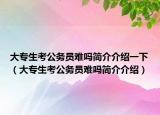 大專生考公務(wù)員難嗎簡介介紹一下（大專生考公務(wù)員難嗎簡介介紹）