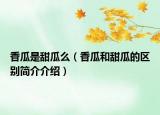 香瓜是甜瓜么（香瓜和甜瓜的區(qū)別簡(jiǎn)介介紹）