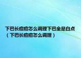 下巴長痘痘怎么調(diào)理下巴全是白點（下巴長痘痘怎么調(diào)理）