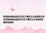 經(jīng)?？吹镁W(wǎng)址最近打不開了要怎么才會(huì)知道介紹(經(jīng)?？吹镁W(wǎng)址最近打不開了要怎么才會(huì)知道詳細(xì)情況如何)