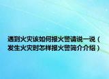 遇到火災(zāi)該如何報火警請說一說（發(fā)生火災(zāi)時怎樣報火警簡介介紹）