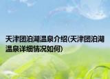 天津團泊湖溫泉介紹(天津團泊湖溫泉詳細情況如何)