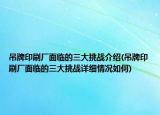 吊牌印刷廠面臨的三大挑戰(zhàn)介紹(吊牌印刷廠面臨的三大挑戰(zhàn)詳細情況如何)