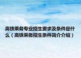 高鐵乘務專業(yè)招生要求及條件是什么（高鐵乘務招生條件簡介介紹）