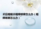 術后咽喉炎咽癢咳嗽怎么辦（咽癢咳嗽怎么辦）