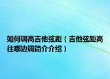 如何調(diào)高吉他弦距（吉他弦距高往哪邊調(diào)簡(jiǎn)介介紹）
