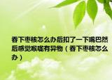吞下棗核怎么辦后扣了一下嘴巴然后感覺喉嚨有異物（吞下棗核怎么辦）