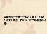 請介紹波士頓男士護膚這個牌子介紹(請介紹波士頓男士護膚這個牌子詳細情況如何)