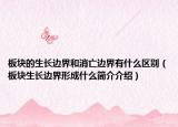 板塊的生長(zhǎng)邊界和消亡邊界有什么區(qū)別（板塊生長(zhǎng)邊界形成什么簡(jiǎn)介介紹）