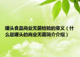 罐頭食品商業(yè)無(wú)菌檢驗(yàn)的意義（什么是罐頭的商業(yè)無(wú)菌簡(jiǎn)介介紹）