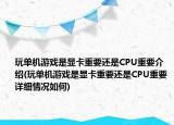 玩單機(jī)游戲是顯卡重要還是CPU重要介紹(玩單機(jī)游戲是顯卡重要還是CPU重要詳細(xì)情況如何)