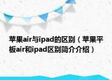 蘋(píng)果air與ipad的區(qū)別（蘋(píng)果平板air和ipad區(qū)別簡(jiǎn)介介紹）
