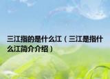 三江指的是什么江（三江是指什么江簡(jiǎn)介介紹）