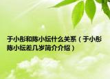于小彤和陳小紜什么關(guān)系（于小彤陳小紜差幾歲簡介介紹）
