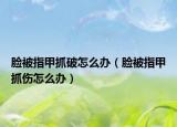 臉被指甲抓破怎么辦（臉被指甲抓傷怎么辦）