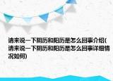 請來說一下陰歷和陽歷是怎么回事介紹(請來說一下陰歷和陽歷是怎么回事詳細(xì)情況如何)