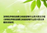 深圳經(jīng)濟(jì)特區(qū)的建立和發(fā)展有什么重大意義介紹(深圳經(jīng)濟(jì)特區(qū)的建立和發(fā)展有什么重大意義詳細(xì)情況如何)