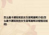 怎么畫(huà)卡通短發(fā)的女生簡(jiǎn)筆畫(huà)呢介紹(怎么畫(huà)卡通短發(fā)的女生簡(jiǎn)筆畫(huà)呢詳細(xì)情況如何)