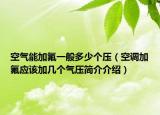 空氣能加氟一般多少個(gè)壓（空調(diào)加氟應(yīng)該加幾個(gè)氣壓簡(jiǎn)介介紹）