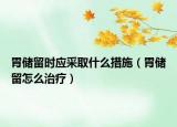 胃儲(chǔ)留時(shí)應(yīng)采取什么措施（胃儲(chǔ)留怎么治療）