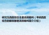 研究生西醫(yī)綜合全是選擇題嗎（考研西醫(yī)綜合的題型都是選擇題嗎簡介介紹）