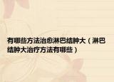 有哪些方法治愈淋巴結(jié)腫大（淋巴結(jié)腫大治療方法有哪些）