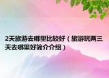 2天旅游去哪里比較好（旅游玩兩三天去哪里好簡(jiǎn)介介紹）