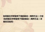 如何解壓華碩官網(wǎng)下載的驅(qū)動（兩種方法）介紹(如何解壓華碩官網(wǎng)下載的驅(qū)動（兩種方法）詳細(xì)情況如何)