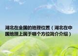 湖北在全國(guó)的地理位置（湖北在中國(guó)地理上屬于哪個(gè)方位簡(jiǎn)介介紹）