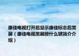 康佳電視打開后顯示康佳標志后黑屏（康佳電視黑屏按什么鍵簡介介紹）